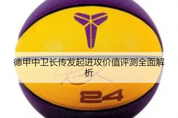 德甲中卫长传发起进攻价值评测全面解析