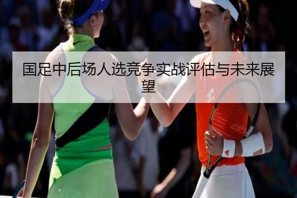 国足中后场人选竞争实战评估与未来展望