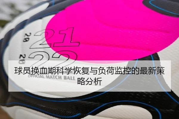 球员换血期科学恢复与负荷监控的最新策略分析